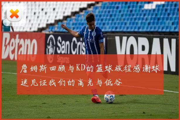 詹姆斯回顾与KD的篮球旅程感谢球迷见证我们的高光与低谷