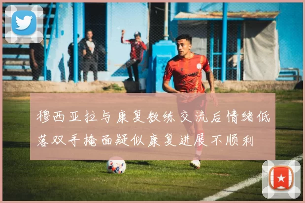 穆西亚拉与康复教练交流后情绪低落双手掩面疑似康复进展不顺利