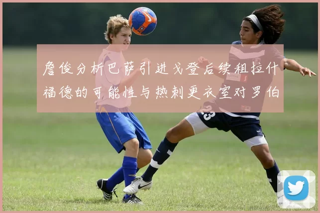 詹俊分析巴萨引进戈登后续租拉什福德的可能性与热刺更衣室对罗伯逊的需求