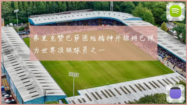 弗里克赞巴萨团结精神并称姆巴佩为世界顶级球员之一