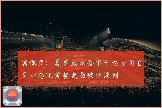 富保罗：夏季成功签下十亿合同自负心态比贪婪更易破坏谈判