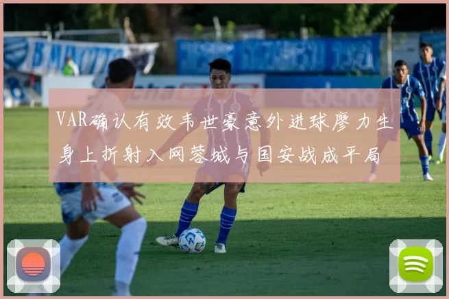 VAR确认有效韦世豪意外进球廖力生身上折射入网蓉城与国安战成平局