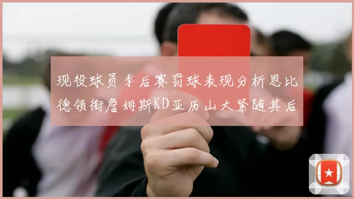 现役球员季后赛罚球表现分析恩比德领衔詹姆斯KD亚历山大紧随其后