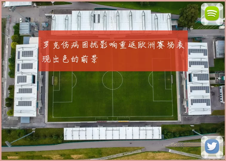 罗克伤病困扰影响重返欧洲赛场表现出色的前景