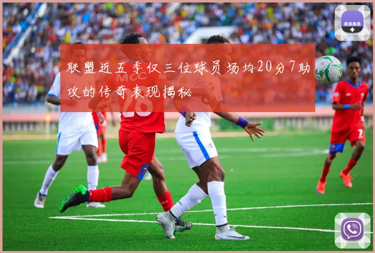 联盟近五季仅三位球员场均20分7助攻的传奇表现揭秘