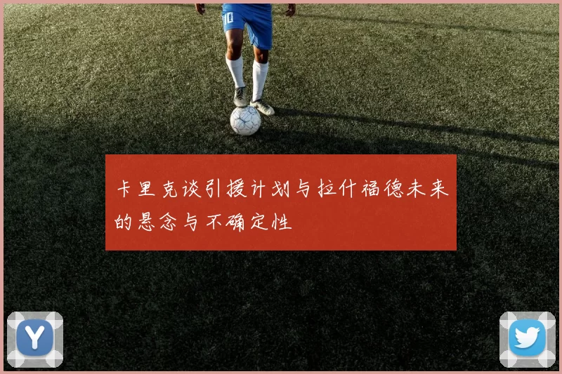 卡里克谈引援计划与拉什福德未来的悬念与不确定性
