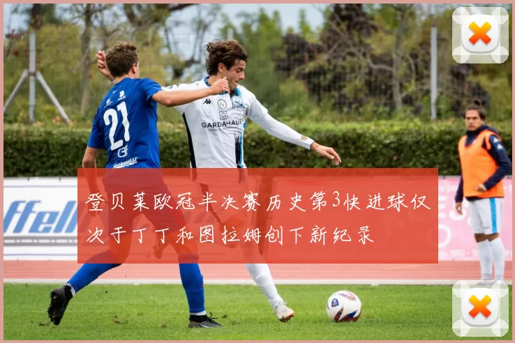登贝莱欧冠半决赛历史第3快进球仅次于丁丁和图拉姆创下新纪录