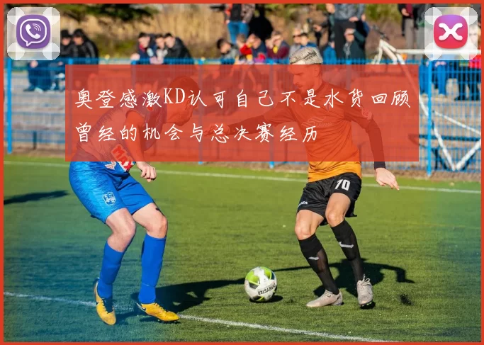 奥登感激KD认可自己不是水货回顾曾经的机会与总决赛经历