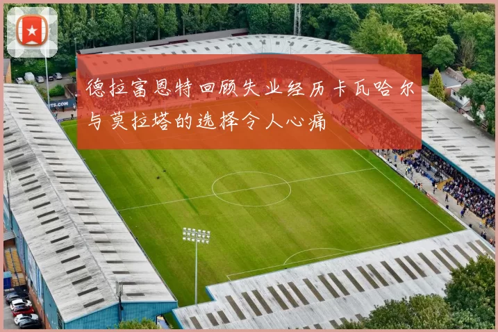 德拉富恩特回顾失业经历卡瓦哈尔与莫拉塔的选择令人心痛