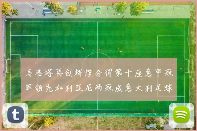 马洛塔再创辉煌夺得第十座意甲冠军领先加利亚尼两冠成意大利足球传奇