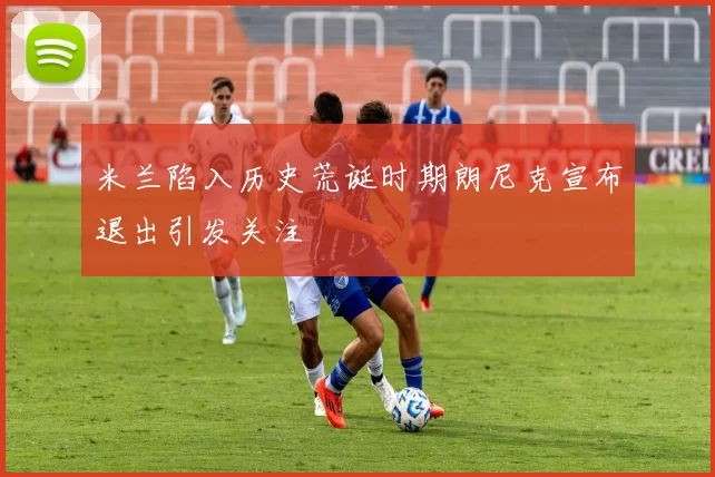 米兰陷入历史荒诞时期朗尼克宣布退出引发关注