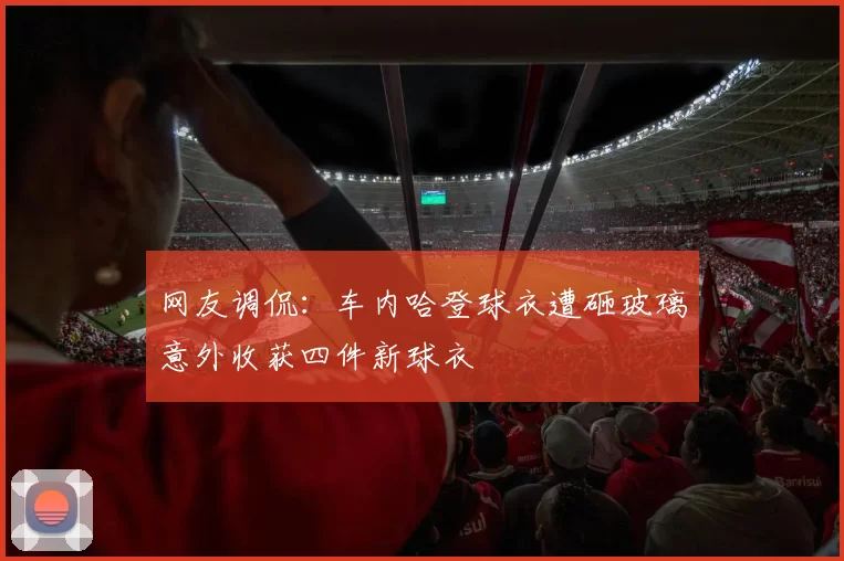 网友调侃：车内哈登球衣遭砸玻璃意外收获四件新球衣