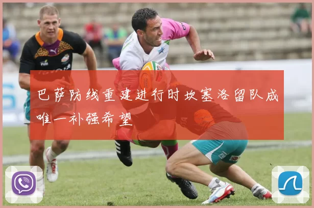 巴萨防线重建进行时坎塞洛留队成唯一补强希望