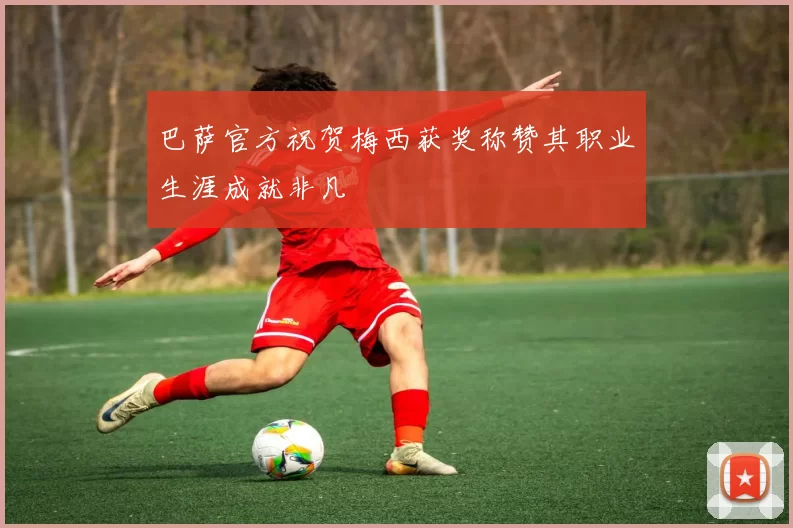 巴萨官方祝贺梅西获奖称赞其职业生涯成就非凡