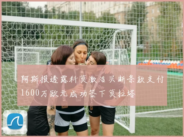 阿斯报透露科莫激活买断条款支付1600万欧元成功签下莫拉塔