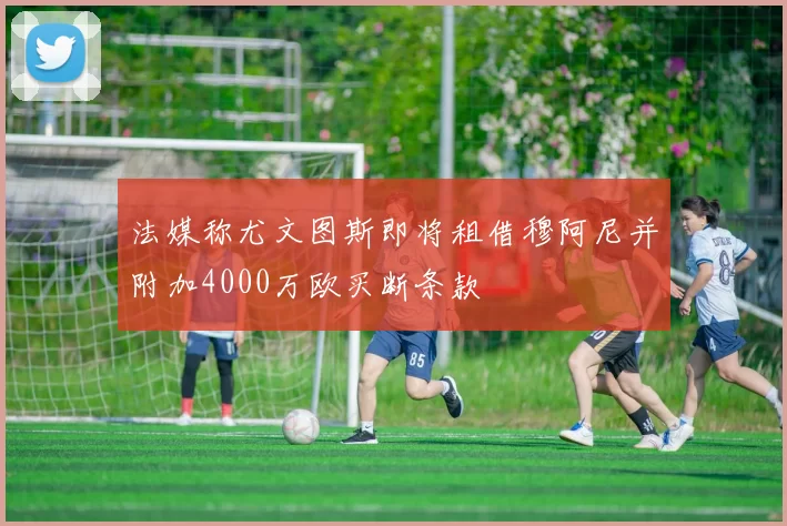 法媒称尤文图斯即将租借穆阿尼并附加4000万欧买断条款