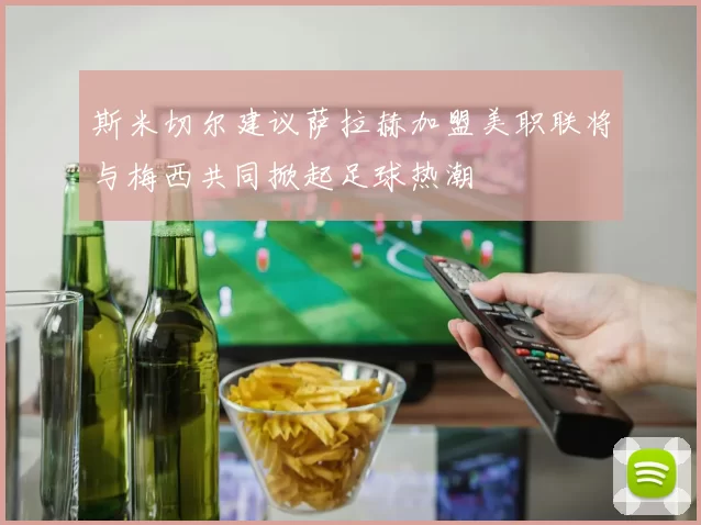 斯米切尔建议萨拉赫加盟美职联将与梅西共同掀起足球热潮