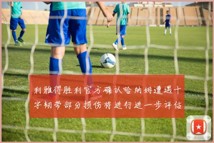 利雅得胜利官方确认哈纳姆遭遇十字韧带部分损伤将进行进一步评估