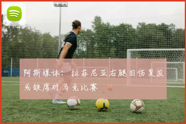 阿斯媒体：拉菲尼亚右腿旧伤复发或缺席对马竞比赛