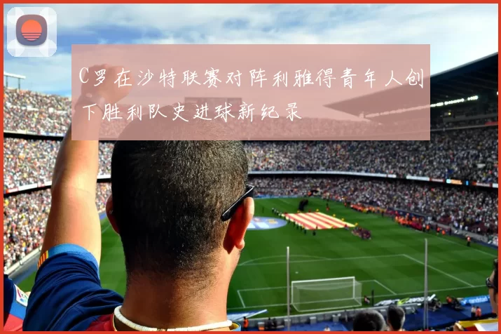 C罗在沙特联赛对阵利雅得青年人创下胜利队史进球新纪录