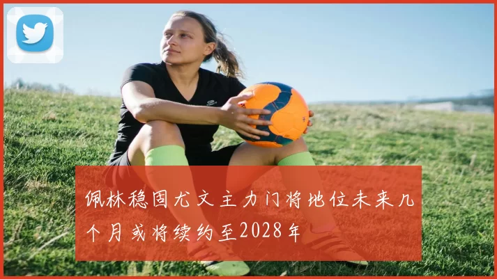 佩林稳固尤文主力门将地位未来几个月或将续约至2028年