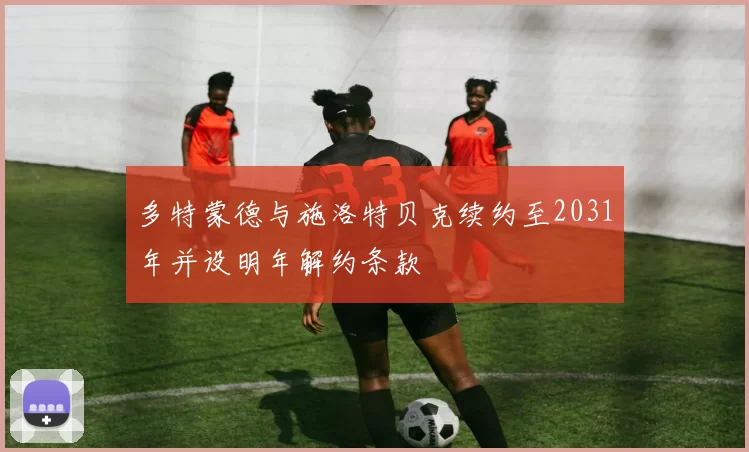 多特蒙德与施洛特贝克续约至2031年并设明年解约条款